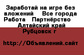 Заработай на игре без вложений! - Все города Работа » Партнёрство   . Алтайский край,Рубцовск г.